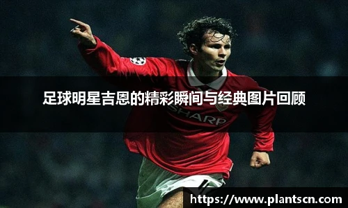 足球明星吉恩的精彩瞬间与经典图片回顾